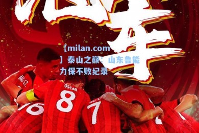 【milan.com】泰山之巅：山东鲁能力保不败纪录