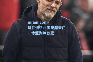 milan.com-拜仁慢热止步英超豪门，惨遭淘汰欧冠