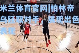 米兰体育官网|柏林帝乌轻取对手，展现出色表现