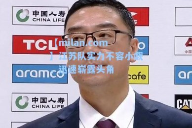 【milan.com】江苏队实力不容小觑，迅速崭露头角