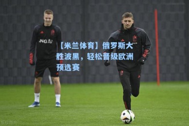 【米兰体育】俄罗斯大胜波黑，轻松晋级欧洲预选赛