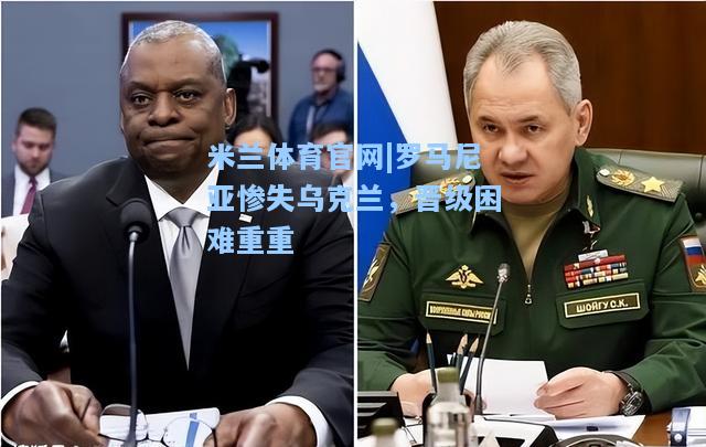 米兰体育官网|罗马尼亚惨失乌克兰，晋级困难重重