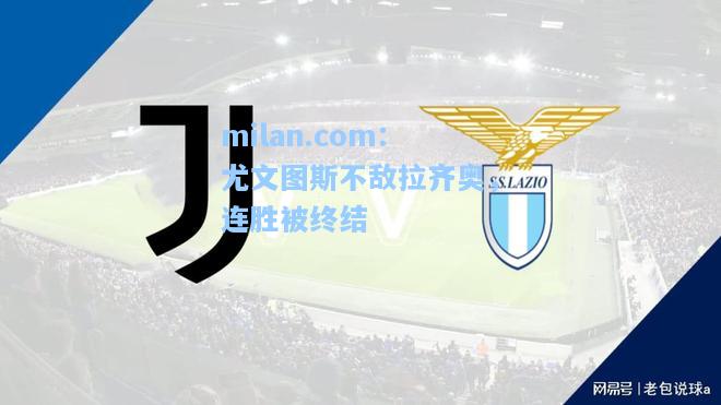 milan.com：尤文图斯不敌拉齐奥，连胜被终结