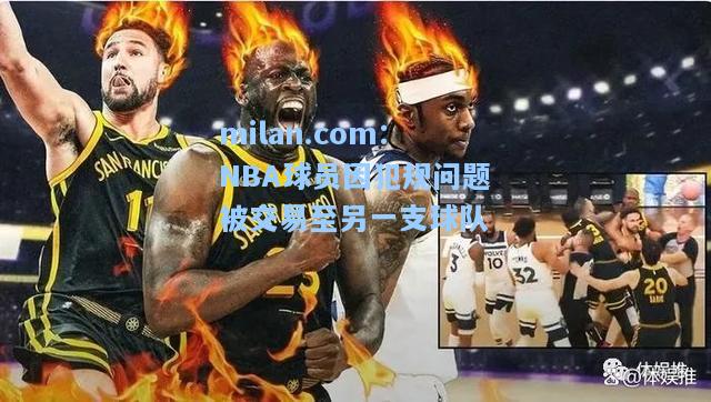 milan.com：NBA球员因犯规问题被交易至另一支球队