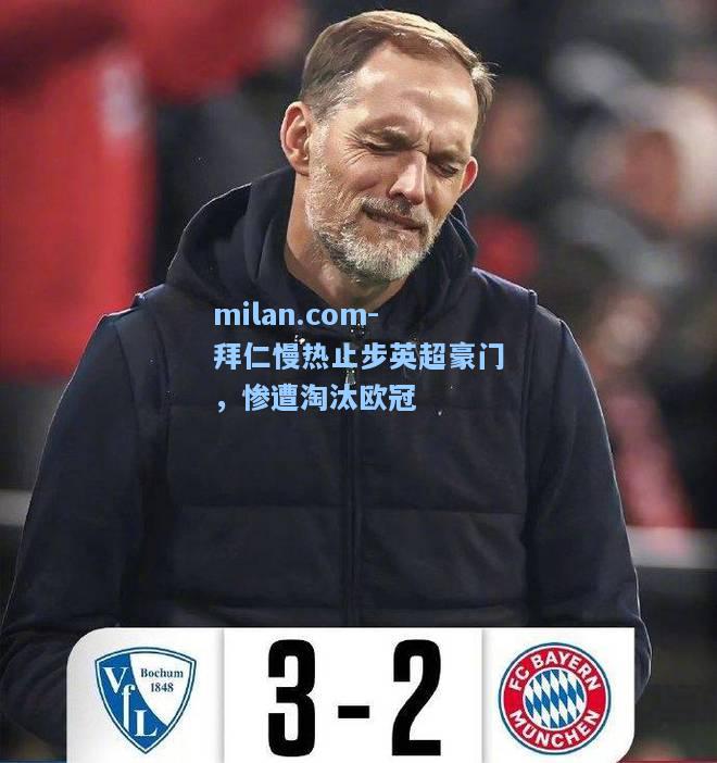 milan.com-拜仁慢热止步英超豪门，惨遭淘汰欧冠